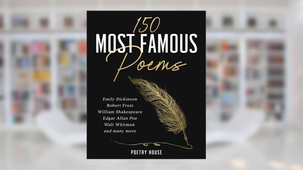 150 Most Famous Poems: Emily Dickinson, Robert Frost, William Shakespeare, Edgar Allan Poe, Walt Whitman and many more, written by Poetry House
