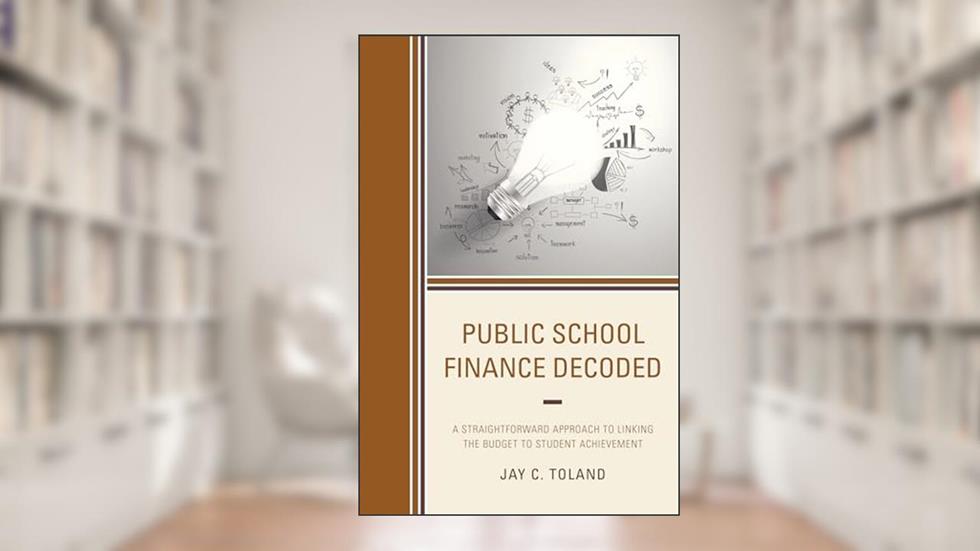 Public School Finance Decoded: A Straightforward Approach to Linking the Budget to Student Achievement, written by Jay C. Toland