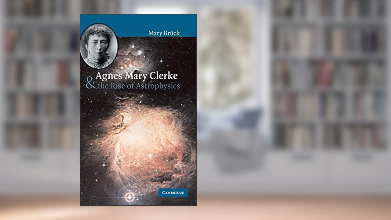Agnes Mary Clerke and the Rise of Astrophysics, written by M. T. Brück