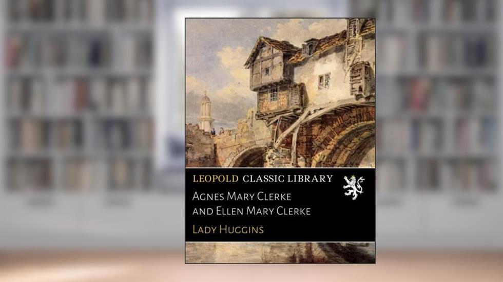 Agnes Mary Clerke and Ellen Mary Clerke, written by Lady Huggins