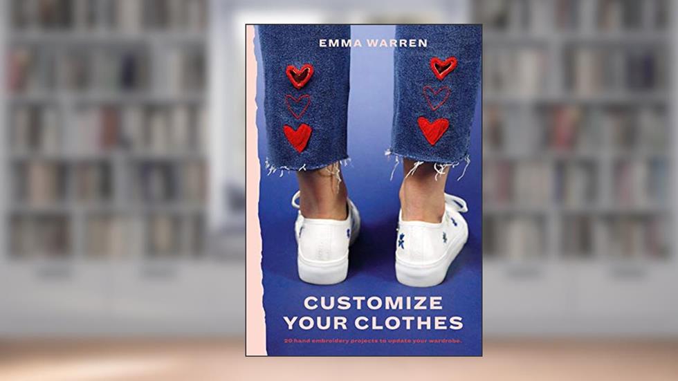Customize Your Clothes: 20 hand embroidery projects to update your wardrobe, written by Emma Warren