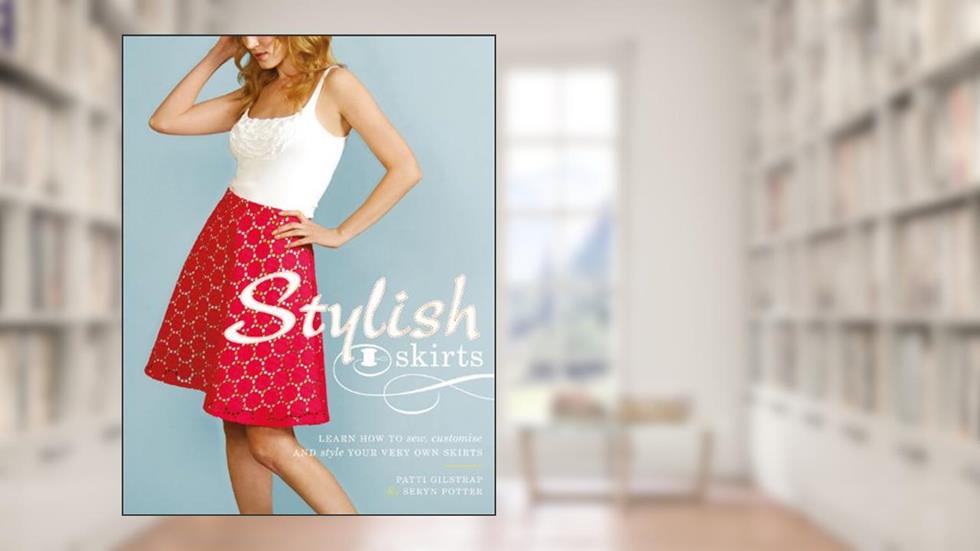 Stylish Skirts: Learn How to Sew, Customise and Style Your Very Own Skirts. by Patti Gilstrap, Seryn Potter, written by Patti Gilstrap