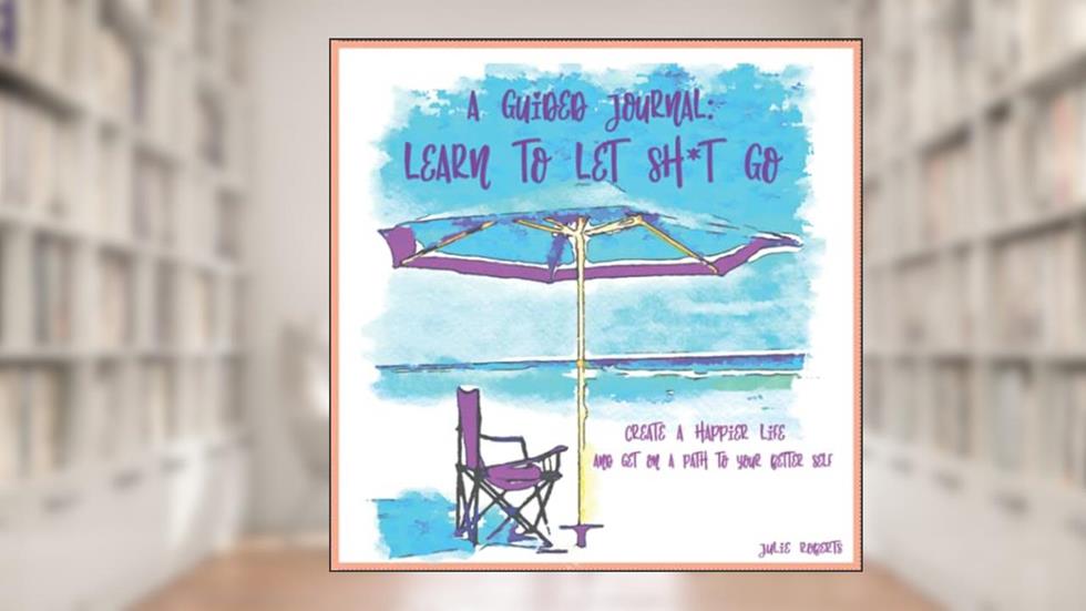 A Guided Journal:: Learn to Let Sh*t Go!, written by Julie Roberts; Juile Roberts