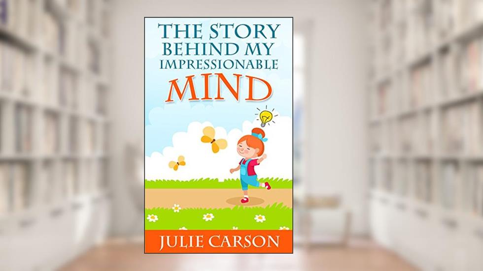 THE STORY BEHIND MY IMPRESSIONABLE MIND: "For all the people who have loved and supported me through thick and thin", written by Juile Carson