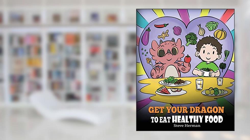Get Your Dragon To Eat Healthy Food: A Story About Nutrition and Healthy Food Choices (My Dragon Books), written by Steve Herman