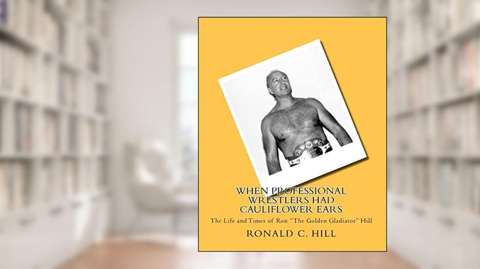 When Professional Wrestlers Had Cauliflower Ears: The Life and Times of Ron "The Golden Gladiator" Hill, written by Ronald C. Hill; Ronnie Hill