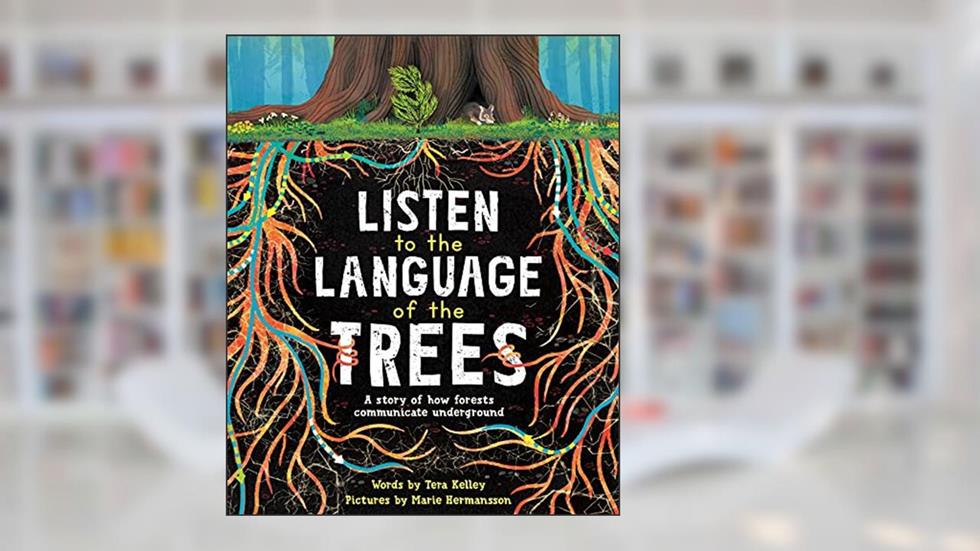 Listen to the Language of the Trees: A story of how forests communicate underground, written by Tera Kelley