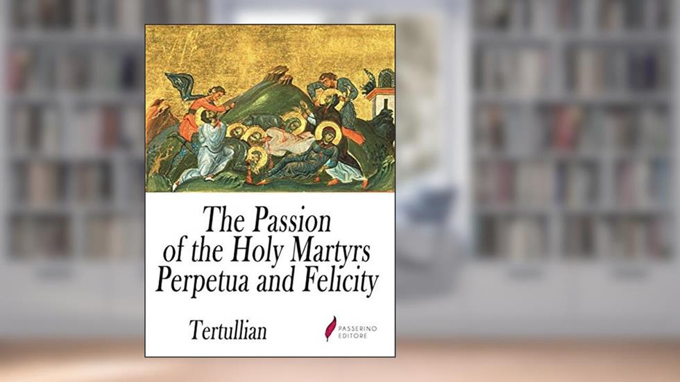 The Passion of the Holy Martyrs Perpetua and Felicity, written by Tertullian