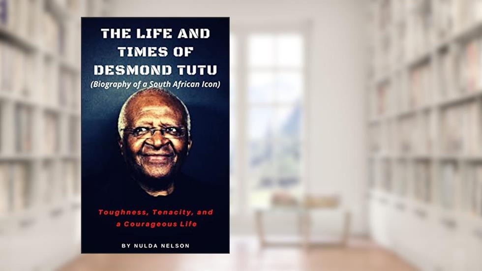 THE LIFE AND TIMES OF DESMOND TUTU: Biography of a South African Icon, written by NULDA NELSON