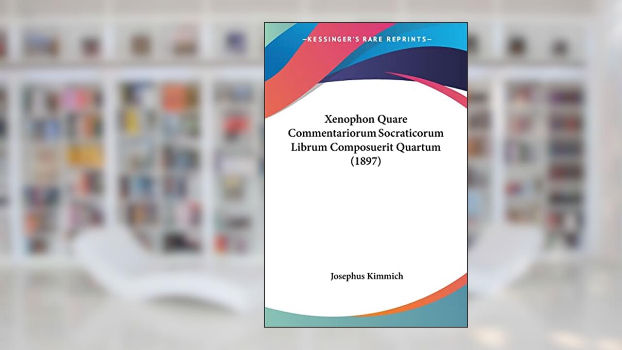 Xenophon Quare Commentariorum Socraticorum Librum Composuerit Quartum (1897), written by Josephus Kimmich