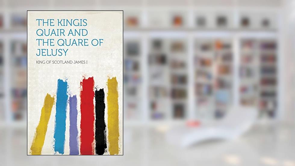 The Kingis Quair and the Quare of Jelusy, written by I; King of Scotland James