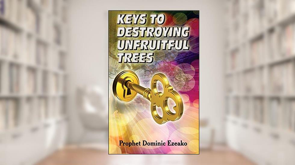 Keys to Destroying Unfruitful Trees, written by Prophet Dominic Ezeako