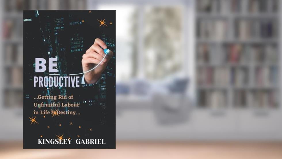 Be Productive: ...Getting Rid of Unfruitful Labour in life and Destiny..., written by Kingsley Gabriel