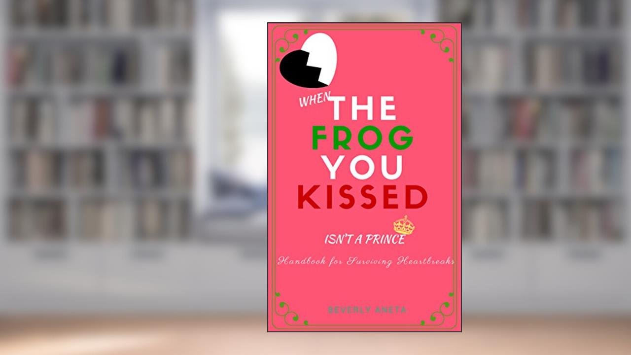 When The Frog You Kissed Isn't A Prince: Dealing with Unfruitful Relationships, written by Beverly Aneta