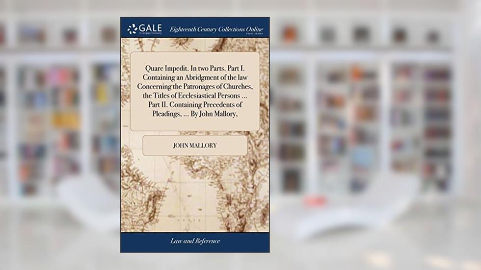 Quare Impedit. In two Parts. Part I. Containing an Abridgment of the law Concerning the Patronages of Churches, the Titles of Ecclesiastical Persons ... Precedents of Pleadings, ... By John Mallory,, written by John Mallory