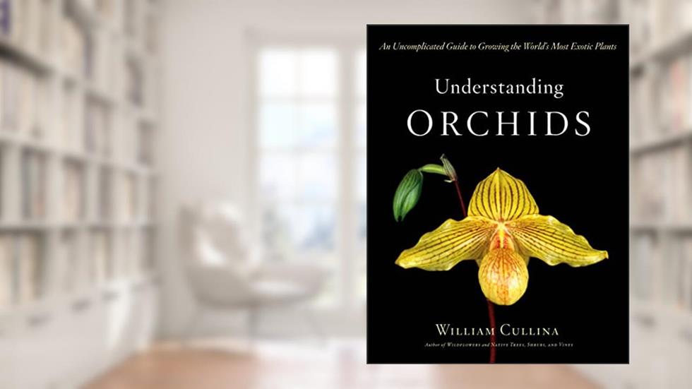 Understanding Orchids: An Uncomplicated Guide to Growing the World's Most Exotic Plants, written by William Cullina