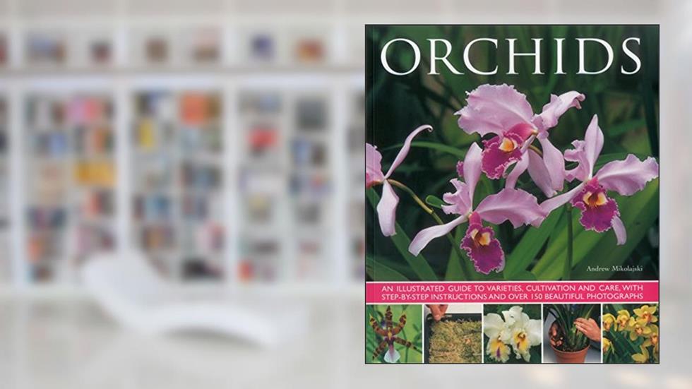 Orchids: An Illustrated Guide to Varieties, Cultivation and Care, With Step-by-Step Instructions and Over 150 Stunning Photographs, written by Andrew Mikolajski