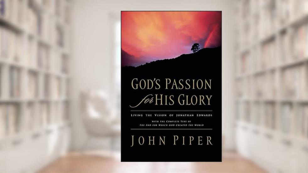 God's Passion for His Glory: Living the Vision of Jonathan Edwards (With the Complete Text of The End for Which God Created the World), written by John Piper