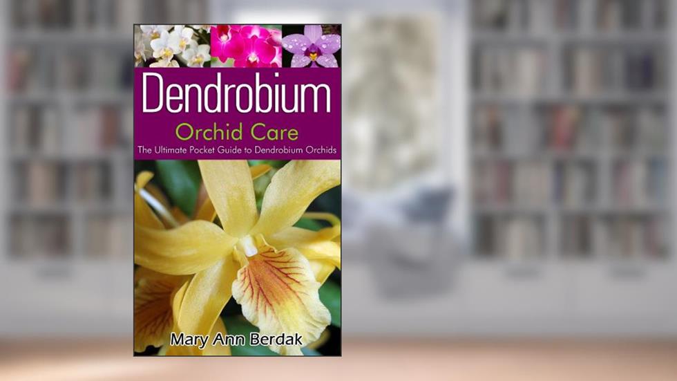 Dendrobium Orchid Care: The Ultimate Pocket Guide to Dendrobium Orchids, written by Mary Ann Berdak