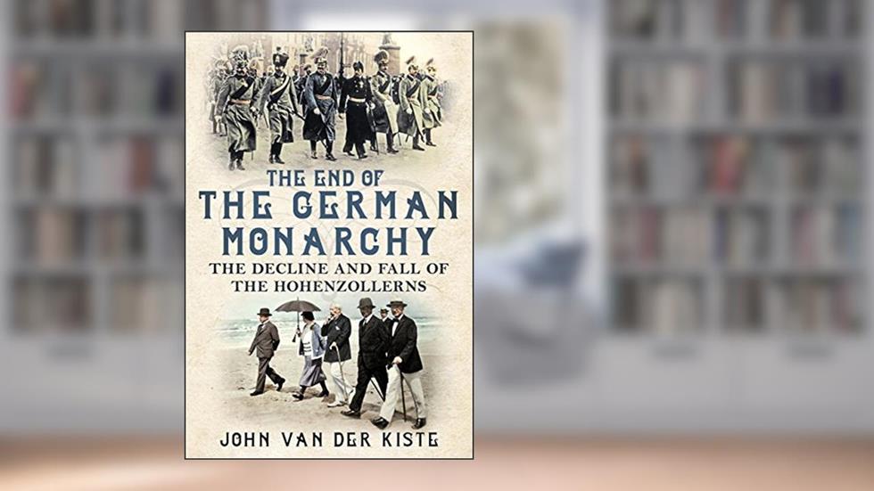 The End of the German Monarchy: The Decline and Fall of the Hohenzollerns, written by John van der Kiste