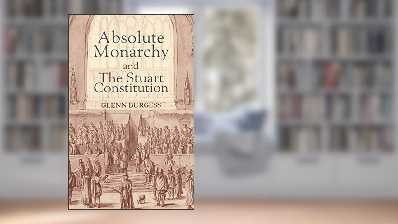 Absolute Monarchy and the Stuart Constitution, written by Glenn Burgess