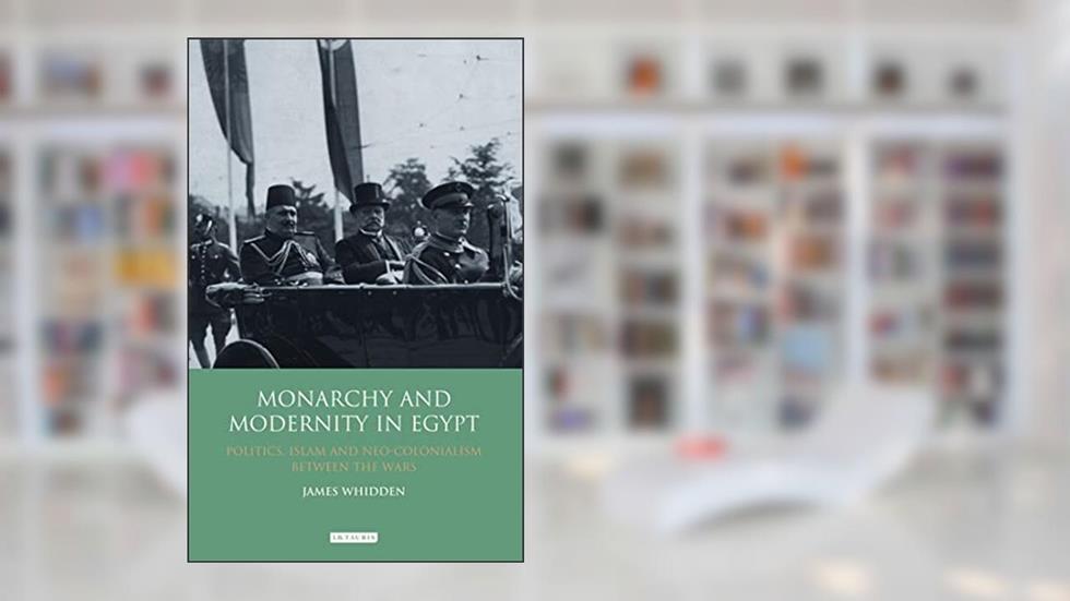 Monarchy and Modernity in Egypt: Politics, Islam and Neo-Colonialism Between the Wars (Library of Middle East History), written by James Whidden