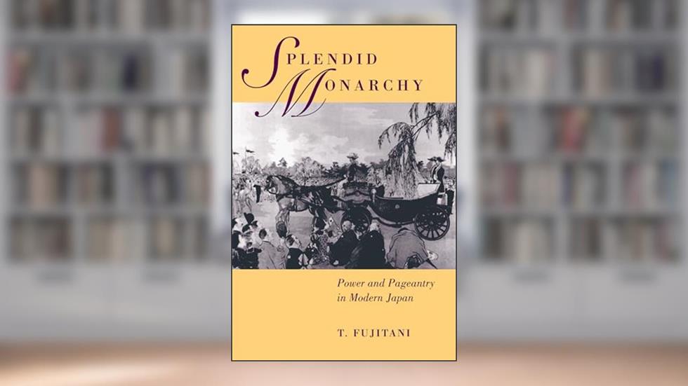 Splendid Monarchy: Power and Pageantry in Modern Japan (Twentieth Century Japan: The Emergence of a World Power) (Volume 6), written by Takashi Fujitani