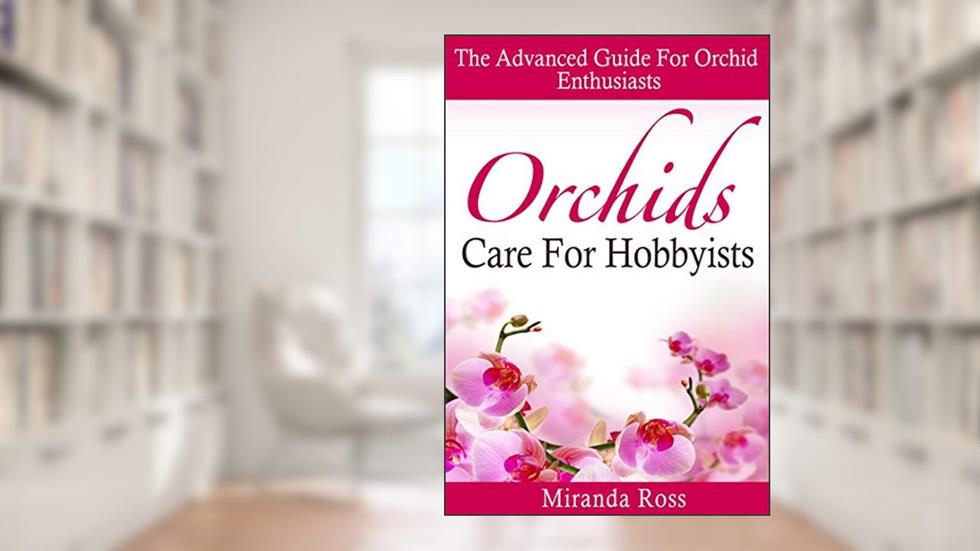 Orchids Care For Hobbyists: THE NEW EDITION, The Advanced Guide For Orchid Enthusiasts (Orchids Care, House Plants Care, Gardening Techniques Book 3), written by Miranda Ross