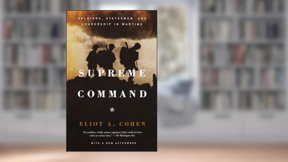 Supreme Command: Soldiers, Statesmen, and Leadership in Wartime, written by Eliot A. Cohen
