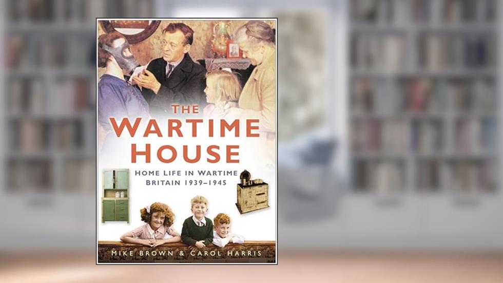 The Wartime House: Home Life in Wartime Britain 1939-1945, written by Mike Brown; Carol Harris