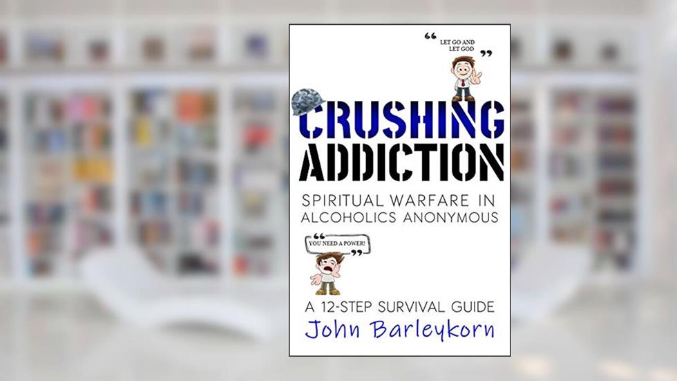 CRUSHING ADDICTION: Spiritual Warfare in Alcoholics Anonymous (A 12 - Step Survival Guide Book 1), written by John Barleykorn