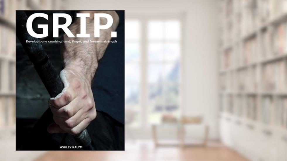 GRIP - Develop bone crushing hand, finger, and forearm strength, written by Ashley Kalym