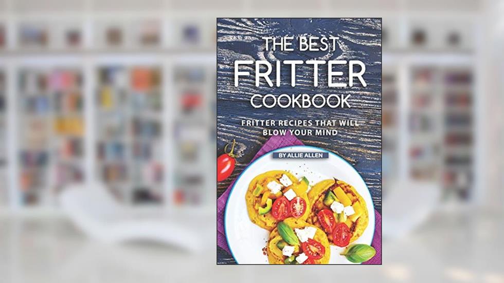 The Best Fritter Cookbook: Fritter Recipes That Will Blow Your Mind, written by Allie Allen