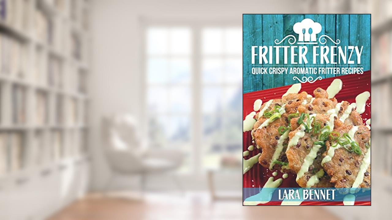 Fritter Frenzy: Quick Crispy Aromatic Fritter Recipes, written by Lara Bennet