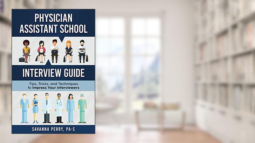 Physician Assistant School Interview Guide: Tips, Tricks, and Techniques to Impress Your Interviewers (Physician Assistant School Guides), written by Savanna Perry PA-C