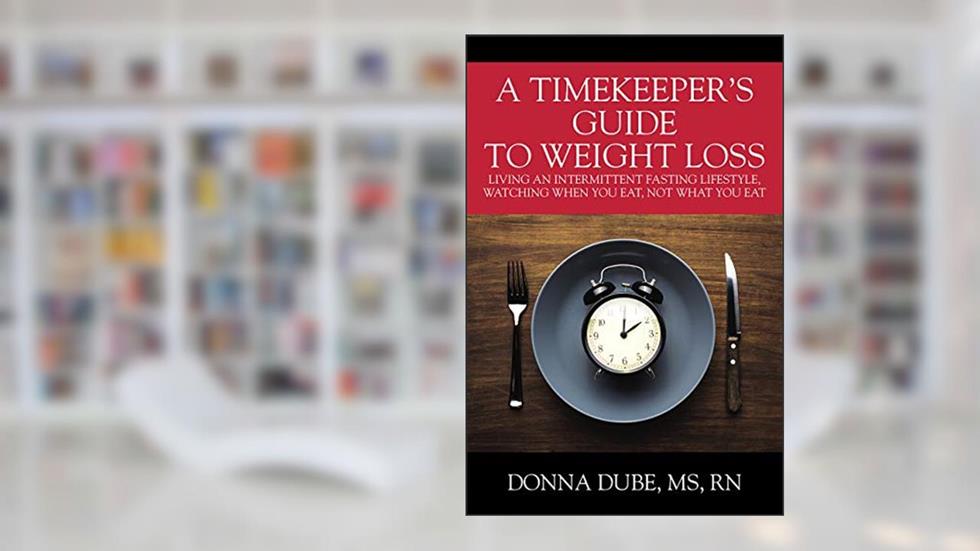 A Timekeeper's Guide To Weight Loss: Living An Intermittent Fasting Lifestyle, Watching When You Eat Not What You Eat, written by Donna  Dube MS RN