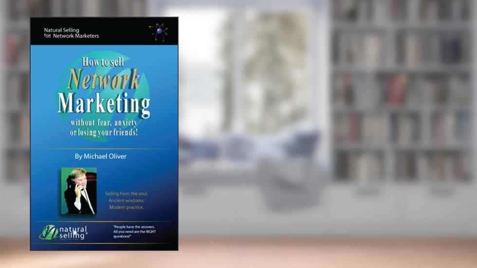 How To Sell Network Marketing Without Fear, Anxiety Or Losing Your Friends!, written by Michael Oliver; www.NaturalSelling.com