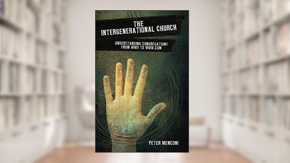 The Intergenerational Church: Understanding Congregations from WWII to www.com, written by Peter Menconi