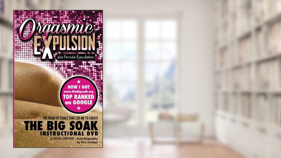 Orgasmic Expulsion Aka Female Ejaculation - The Road of Goals That Led Me to Create the Big Soak Instructional DVD: How I Got WWW.Thebigsoak.Org Top Ranked on Google, written by Eric T Jackson