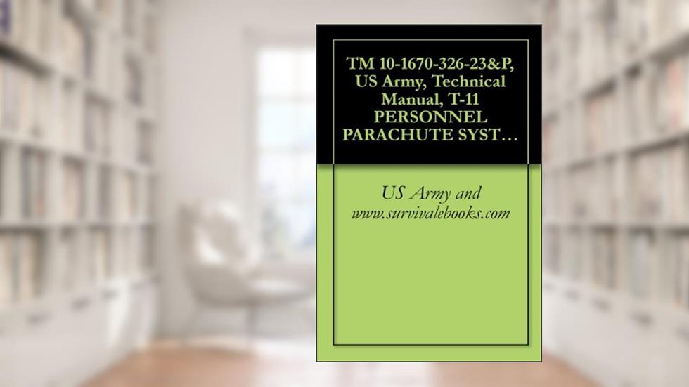 TM 10-1670-326-23&P, US Army, Technical Manual, T-11 PERSONNEL PARACHUTE SYSTEM, (NSN 1670-01-539-4525), 2009, written by US Army and www.survivalebooks.com