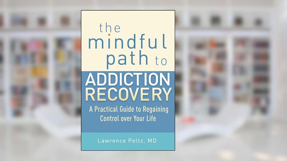 The Mindful Path to Addiction Recovery: A Practical Guide to Regaining Control over Your Life, written by Lawrence Peltz MD