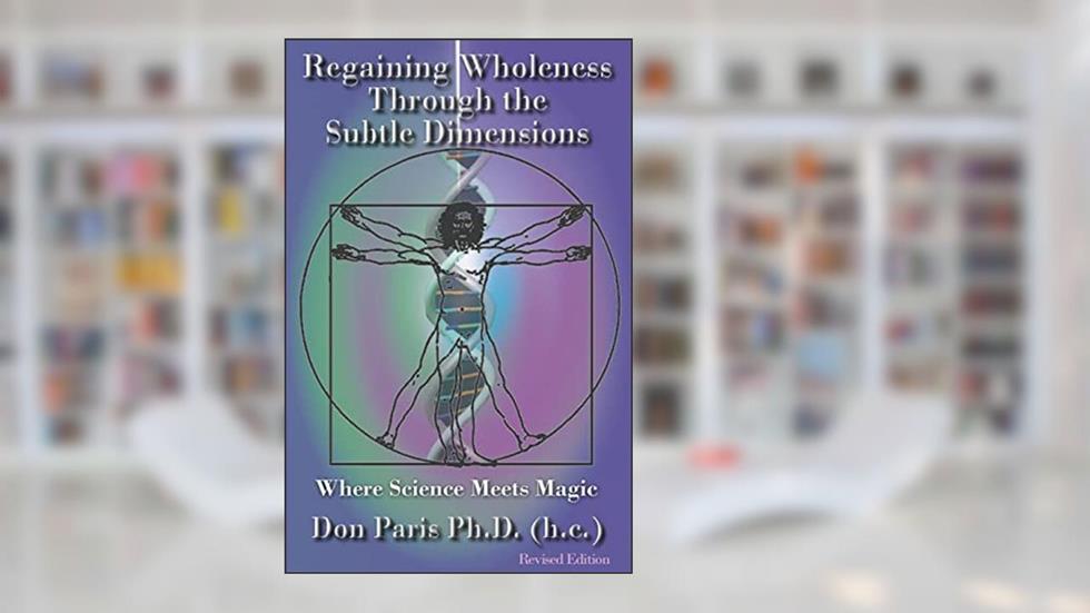 Regaining Wholeness Through the Subtle Dimensions: Where Science Meets Magic, written by Don Paris Ph.D.