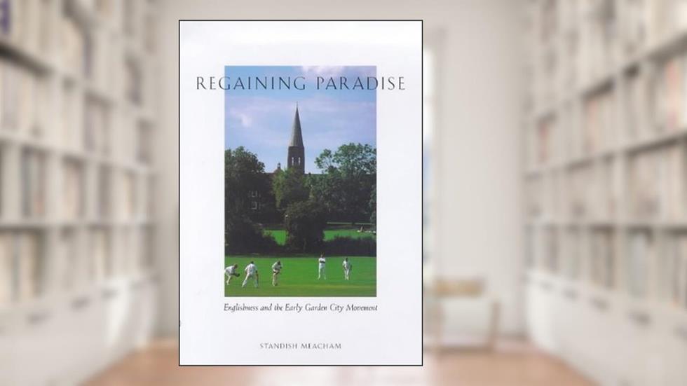 Regaining Paradise: Englishness and the Early Garden City Movement, written by Standish Meacham