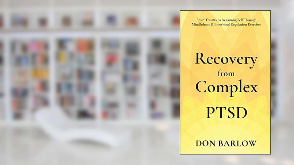 Recovery from Complex PTSD From Trauma to Regaining Self Through Mindfulness & Emotional Regulation Exercises, written by Don Barlow