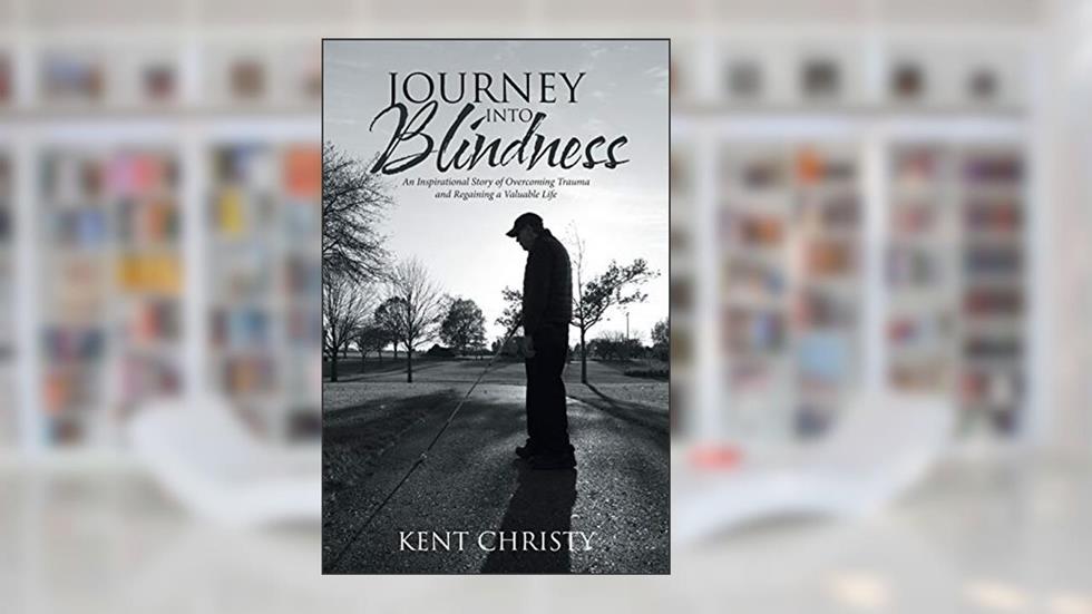 Journey into Blindness: An Inspirational Story of Overcoming Trauma and Regaining a Valuable Life, written by Kent Christy
