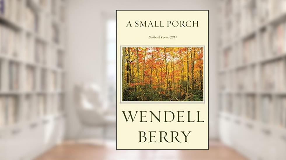 A Small Porch: Sabbath Poems 2014 and 2015, written by Wendell Berry