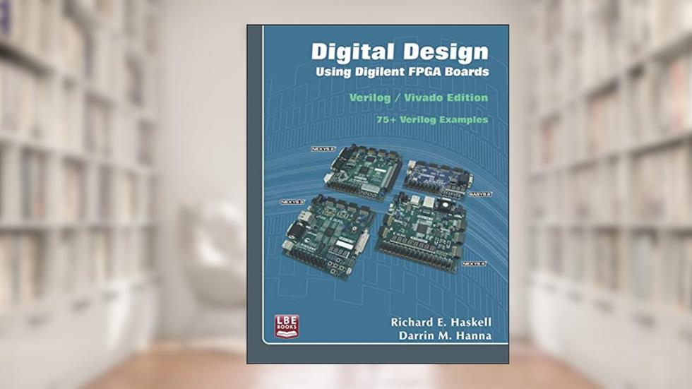 Digital Design Using Digilent FPGA Boards: Verilog / Vivado Edition, written by Richard E Haskell; Darrin M Hanna