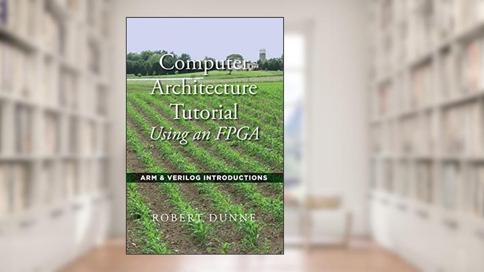 Computer Architecture Tutorial Using an FPGA: ARM & Verilog Introductions, written by Robert Dunne