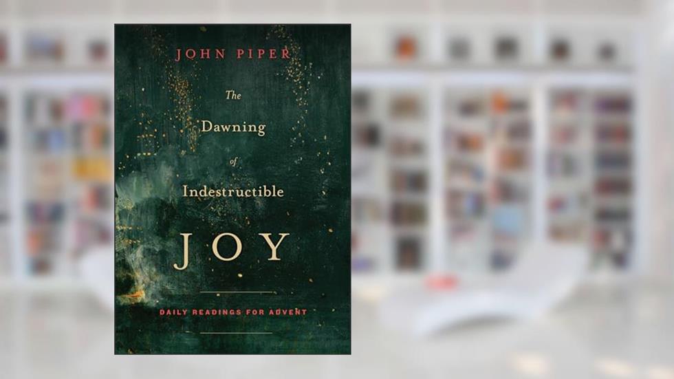 The Dawning of Indestructible Joy: Daily Readings for Advent, written by John Piper