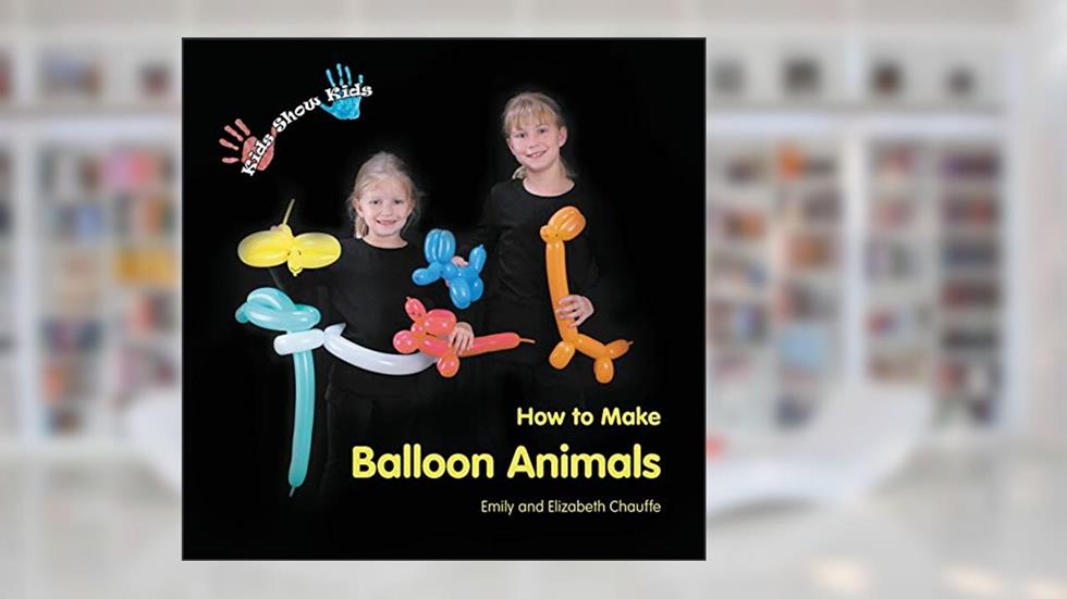 Kids Show Kids How to Make Balloon Animals, written by Emily Chauffe; Elizabeth Chauffe